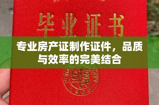 高州专业房产证制作证件，品质与效率的完美结合