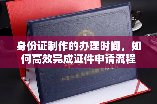 高州身份证制作的办理时间，如何高效完成证件申请流程