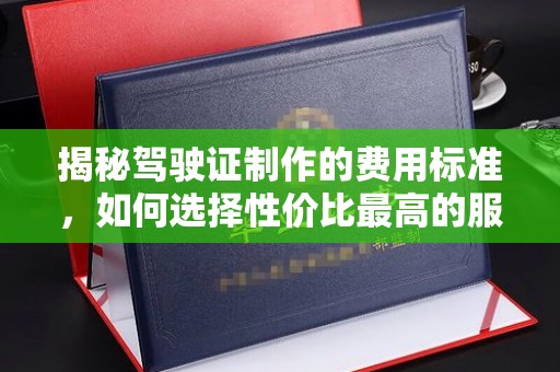 高州揭秘驾驶证制作的费用标准，如何选择性价比最高的服务？