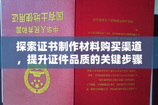 高州探索证书制作材料购买渠道，提升证件品质的关键步骤